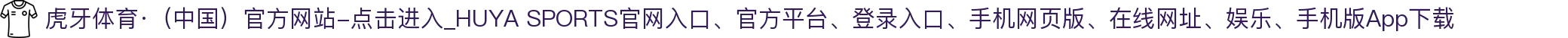虎牙体育·（中国）官方网站-点击进入_HUYA SPORTS
